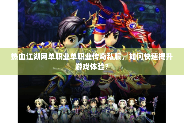 热血江湖网单职业单职业传奇私服，如何快速提升游戏体验？
