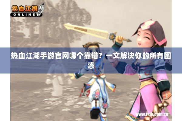 热血江湖手游官网哪个靠谱?一文解决你的所有困惑 热血江湖手游官网哪个靠谱?一文解决你的所有困惑