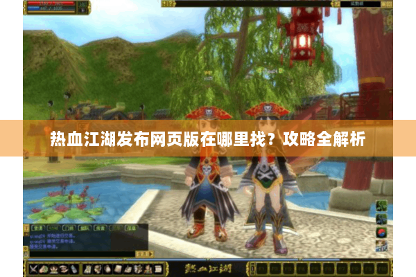 热血江湖发布网页版在哪里找?攻略全解析 热血江湖发布网页版在哪里找?攻略全解析