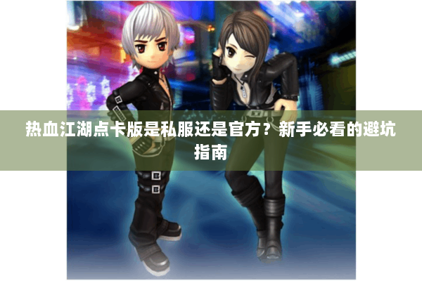 热血江湖点卡版是私服还是官方？新手必看的避坑指南