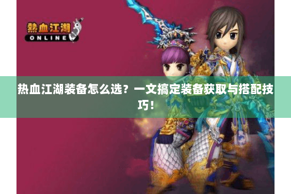 热血江湖装备怎么选？一文搞定装备获取与搭配技巧！