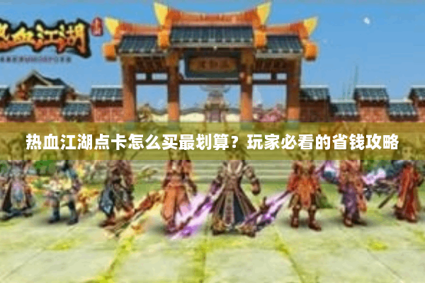 热血江湖点卡怎么买最划算？玩家必看的省钱攻略