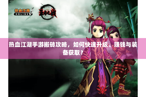 热血江湖手游搬砖攻略,如何快速升级、赚钱与装备获取? 热血江湖手游搬砖攻略,如何快速升级、赚钱与装备获取?