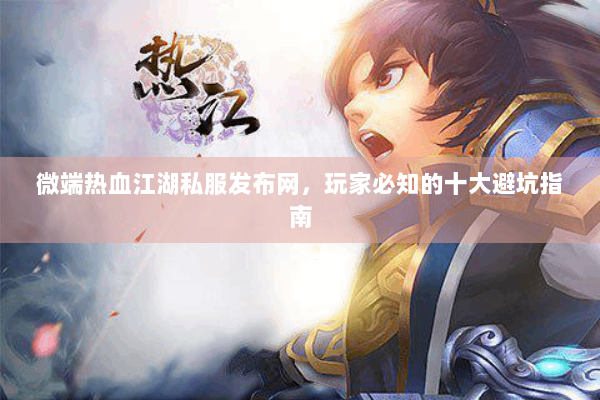 微端热血江湖私服发布网,玩家必知的十大避坑指南 微端热血江湖私服发布网,玩家必知的十大避坑指南