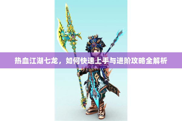 热血江湖七龙,如何快速上手与进阶攻略全解析 热血江湖七龙,如何快速上手与进阶攻略全解析