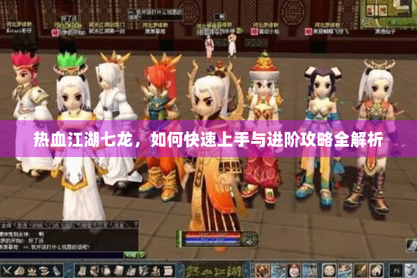 热血江湖七龙,如何快速上手与进阶攻略全解析 热血江湖七龙,如何快速上手与进阶攻略全解析