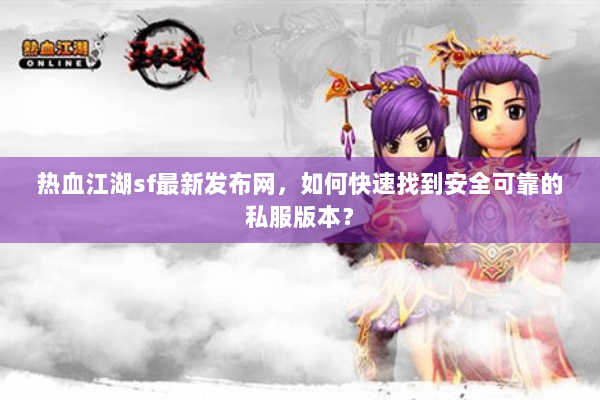 热血江湖sf最新发布网，如何快速找到安全可靠的私服版本？