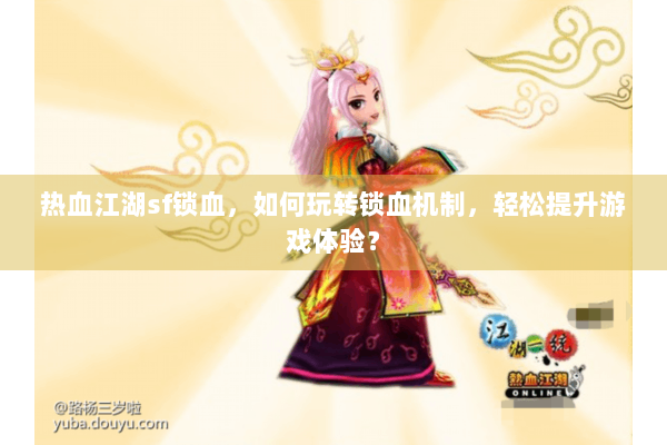 热血江湖sf锁血,如何玩转锁血机制,轻松提升游戏体验? 热血江湖sf锁血,如何玩转锁血机制,轻松提升游戏体验?