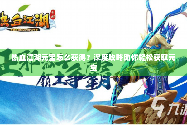 热血江湖元宝怎么获得?深度攻略助你轻松获取元宝 热血江湖元宝怎么获得?深度攻略助你轻松获取元宝