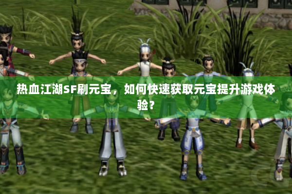 热血江湖SF刷元宝,如何快速获取元宝提升游戏体验? 热血江湖SF刷元宝,如何快速获取元宝提升游戏体验?