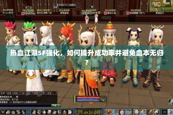 热血江湖SF强化,如何提升成功率并避免血本无归? 热血江湖SF强化,如何提升成功率并避免血本无归?