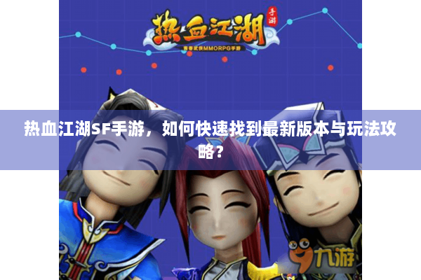热血江湖SF手游,如何快速找到最新版本与玩法攻略? 热血江湖SF手游,如何快速找到最新版本与玩法攻略?