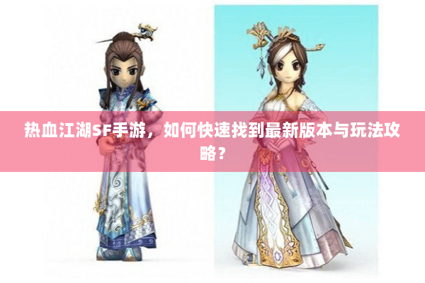 热血江湖SF手游,如何快速找到最新版本与玩法攻略? 热血江湖SF手游,如何快速找到最新版本与玩法攻略?