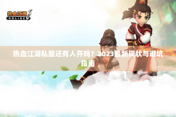 热血江湖私服还有人开吗?2023最新现状与避坑指南 热血江湖私服还有人开吗?2023最新现状与避坑指南