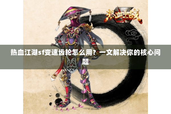 热血江湖sf变速齿轮怎么用?一文解决你的核心问题 热血江湖sf变速齿轮怎么用?一文解决你的核心问题