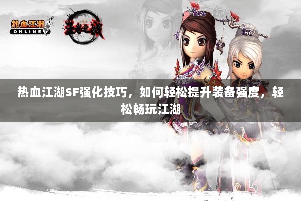 热血江湖SF强化技巧，如何轻松提升装备强度，轻松畅玩江湖