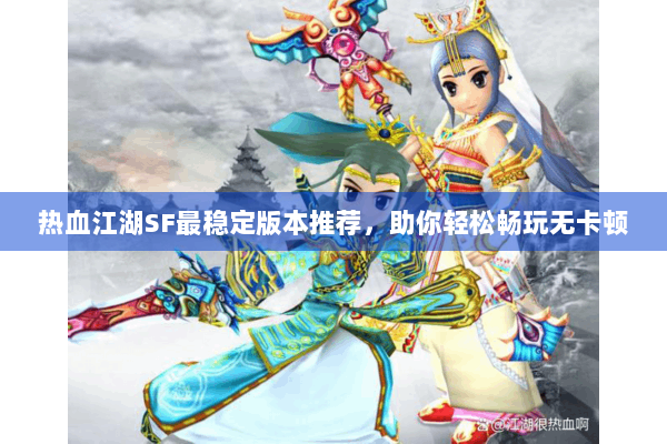 热血江湖SF最稳定版本推荐,助你轻松畅玩无卡顿 热血江湖SF最稳定版本推荐,助你轻松畅玩无卡顿