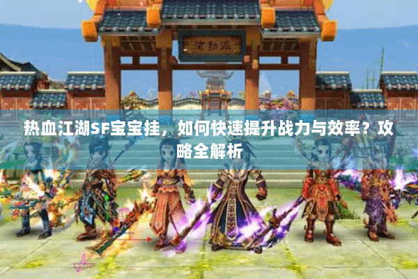 热血江湖SF宝宝挂,如何快速提升战力与效率?攻略全解析 热血江湖SF宝宝挂,如何快速提升战力与效率?攻略全解析