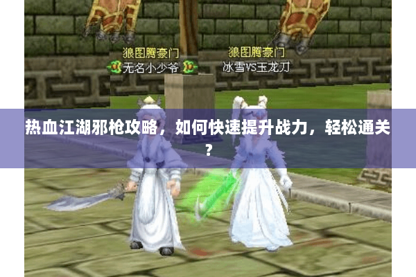 热血江湖邪枪攻略,如何快速提升战力,轻松通关? 热血江湖邪枪攻略,如何快速提升战力,轻松通关?