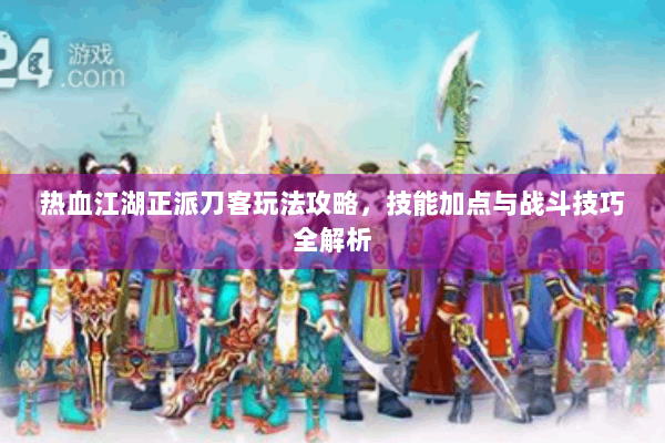 热血江湖正派刀客玩法攻略，技能加点与战斗技巧全解析