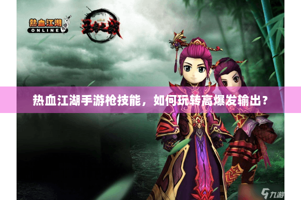 热血江湖手游枪技能,如何玩转高爆发输出? 热血江湖手游枪技能,如何玩转高爆发输出?