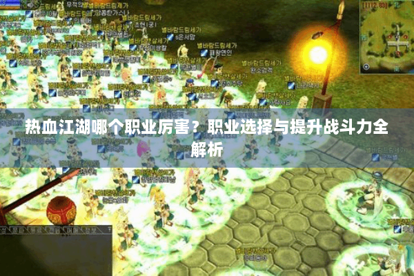 热血江湖哪个职业厉害？职业选择与提升战斗力全解析