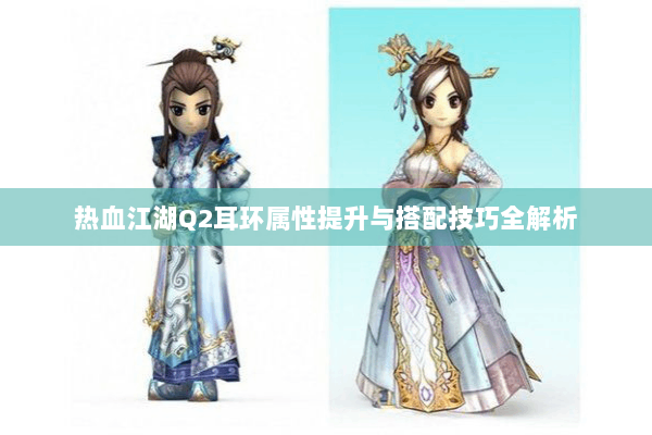 热血江湖Q2耳环属性提升与搭配技巧全解析 热血江湖Q2耳环属性提升与搭配技巧全解析