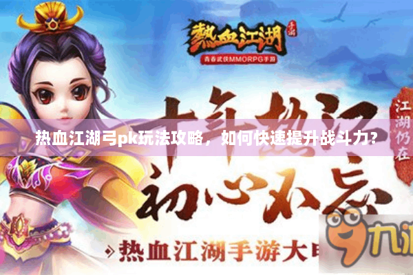 热血江湖弓pk玩法攻略,如何快速提升战斗力? 热血江湖弓pk玩法攻略,如何快速提升战斗力?