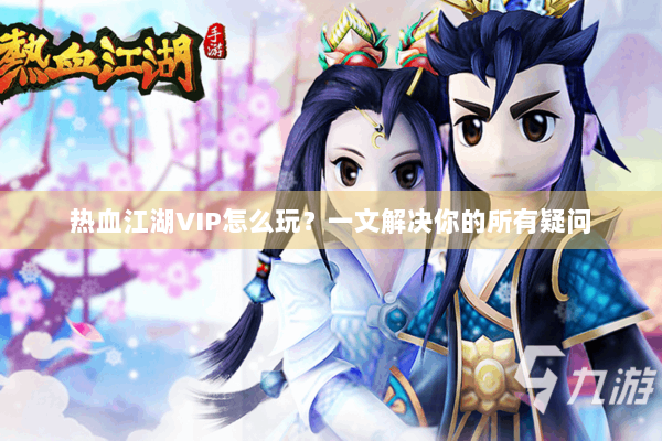 热血江湖VIP怎么玩？一文解决你的所有疑问