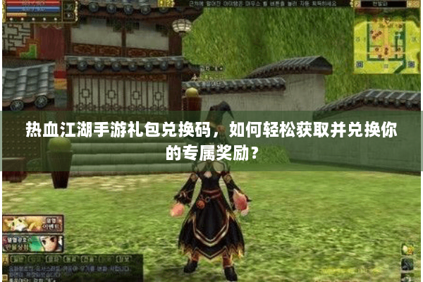 热血江湖手游礼包兑换码,如何轻松获取并兑换你的专属奖励? 热血江湖手游礼包兑换码,如何轻松获取并兑换你的专属奖励?