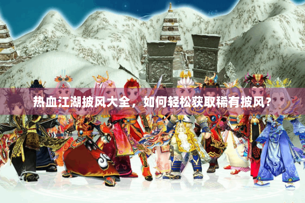 热血江湖披风大全,如何轻松获取稀有披风? 热血江湖披风大全,如何轻松获取稀有披风?