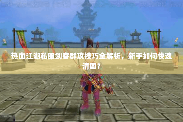 热血江湖私服剑客群攻技巧全解析,新手如何快速清图? 热血江湖私服剑客群攻技巧全解析,新手如何快速清图?
