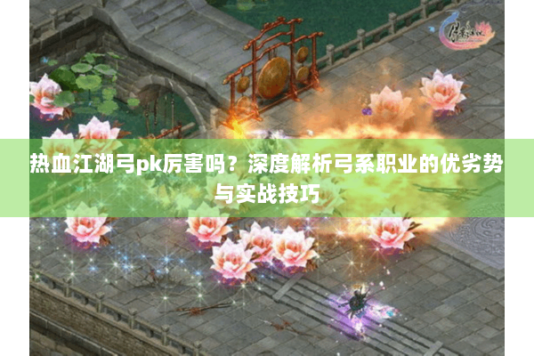 热血江湖弓pk厉害吗?深度解析弓系职业的优劣势与实战技巧 热血江湖弓pk厉害吗?深度解析弓系职业的优劣势与实战技巧