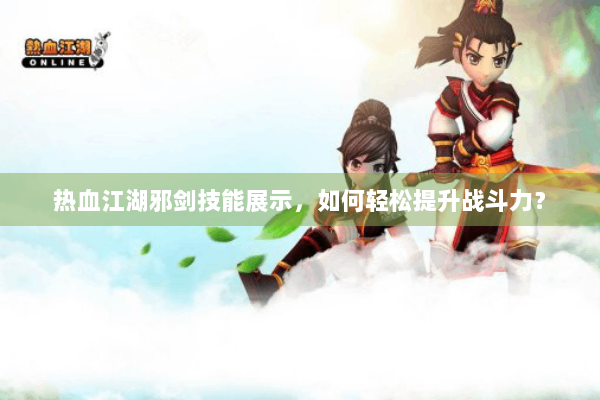 热血江湖邪剑技能展示,如何轻松提升战斗力? 热血江湖邪剑技能展示,如何轻松提升战斗力?