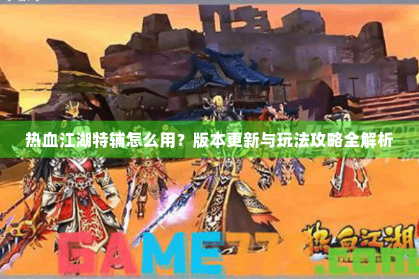 热血江湖特辅怎么用?版本更新与玩法攻略全解析 热血江湖特辅怎么用?版本更新与玩法攻略全解析