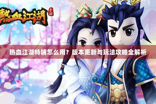热血江湖特辅怎么用?版本更新与玩法攻略全解析 热血江湖特辅怎么用?版本更新与玩法攻略全解析