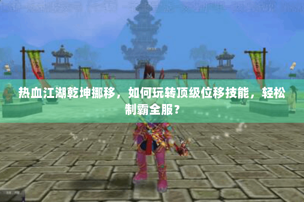热血江湖乾坤挪移，如何玩转顶级位移技能，轻松制霸全服？