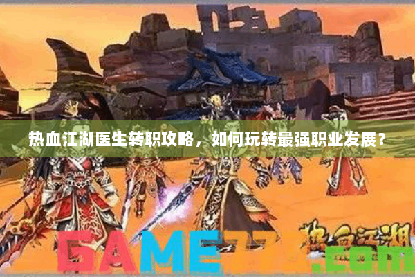 热血江湖医生转职攻略，如何玩转最强职业发展？