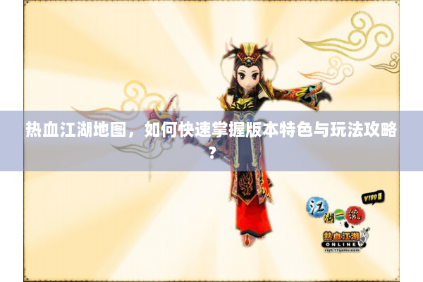 热血江湖地图，如何快速掌握版本特色与玩法攻略？