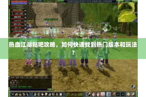 热血江湖贴吧攻略,如何快速找到热门版本和玩法? 热血江湖贴吧攻略,如何快速找到热门版本和玩法?