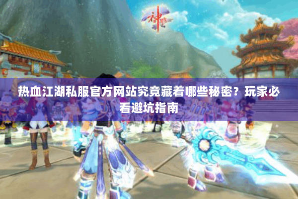 热血江湖私服官方网站究竟藏着哪些秘密?玩家必看避坑指南 热血江湖私服官方网站究竟藏着哪些秘密?玩家必看避坑指南