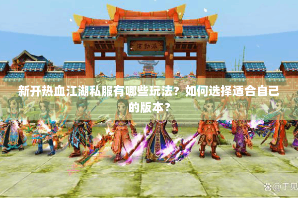 新开热血江湖私服有哪些玩法?如何选择适合自己的版本? 新开热血江湖私服有哪些玩法?如何选择适合自己的版本?