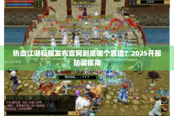 热血江湖私服发布官网到底哪个靠谱？2025开服防骗指南