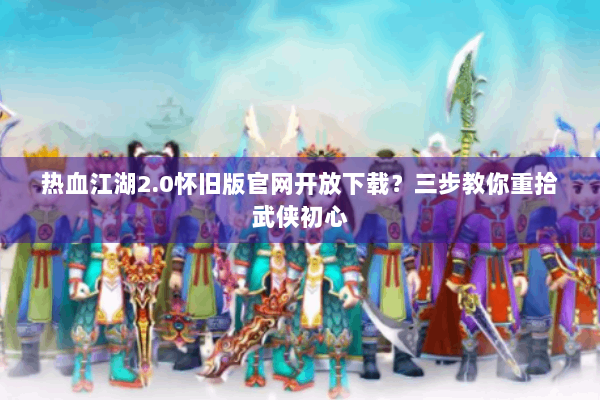 热血江湖2.0怀旧版官网开放下载？三步教你重拾武侠初心