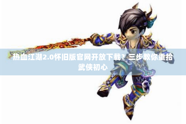 热血江湖2.0怀旧版官网开放下载？三步教你重拾武侠初心