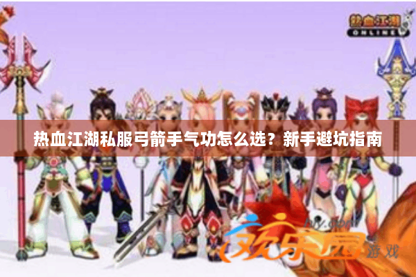 热血江湖私服弓箭手气功怎么选?新手避坑指南 热血江湖私服弓箭手气功怎么选?新手避坑指南