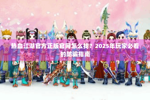 热血江湖官方正版官网怎么找?2025年玩家必看的防骗指南 热血江湖官方正版官网怎么找?2025年玩家必看的防骗指南