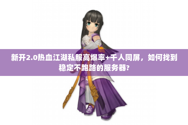 新开2.0热血江湖私服高爆率+千人同屏，如何找到稳定不跑路的服务器?