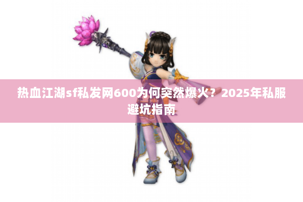 热血江湖sf私发网600为何突然爆火？2025年私服避坑指南