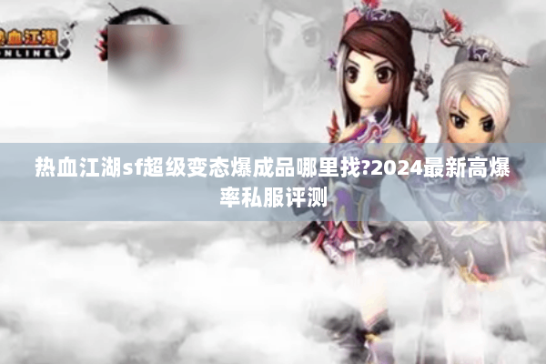 热血江湖sf超级变态爆成品哪里找?2024最新高爆率私服评测